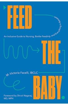 Feed the Baby: An Inclusive Guide to Nursing, Bottle-Feeding, and Everything in Between - Victoria Facelli
