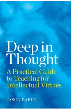 Deep in Thought: A Practical Guide to Teaching for Intellectual Virtues - Jason Baehr