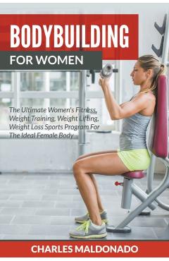 Bodybuilding For Women: The Ultimate Women's Fitness, Weight Training, Weight Lifting, Weight Loss Sports Program For The Ideal Female Body - Charles Maldonado