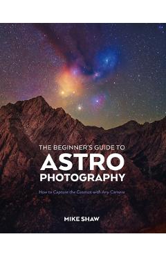 The Beginner\'s Guide to Astrophotography: How to Capture the Cosmos with Any Camera - Mike Shaw