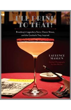 I\'ll Drink to That!: Broadway\'s Legendary Stars, Classic Shows, and the Cocktails They Inspired - Laurence Maslon
