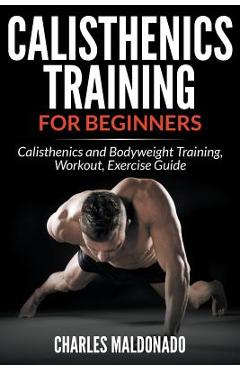 Calisthenics Training For Beginners: Calisthenics and Bodyweight Training, Workout, Exercise Guide - Charles Maldonado