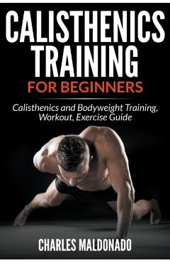 Calisthenics Training For Beginners: Calisthenics and Bodyweight Training, Workout, Exercise Guide - Charles Maldonado