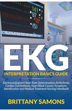 EKG Interpretation Basics Guide: Electrocardiogram Heart Rate Determination, Arrhythmia, Cardiac Dysrhythmia, Heart Block Causes, Symptoms, Identifica - Brittany Samons