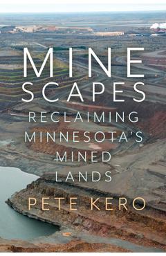 Minescapes: Reclaiming Minnesota\'s Mined Lands - Peter Kero