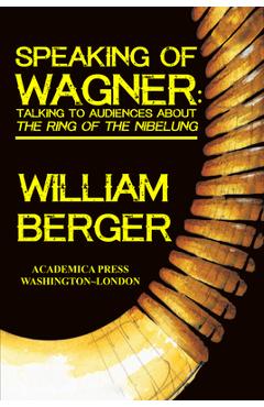Speaking of Wagner: Talking to Audiences about the Ring of the Nibelung - William Berger