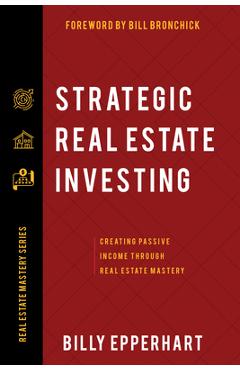 Strategic Real Estate Investing: Creating Passive Income Through Real Estate Mastery - Billy Epperhart