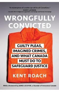 Wrongfully convicted: guilty pleas, imagined crimes, and what canada must do to safeguard justice - kent roach