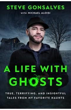 A Life with Ghosts: True, Terrifying, and Insightful Tales from My Favorite Haunts - Steve Gonsalves