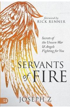 Servants of Fire: Secrets of the Unseen War and Angels Fighting for You - Joseph Z