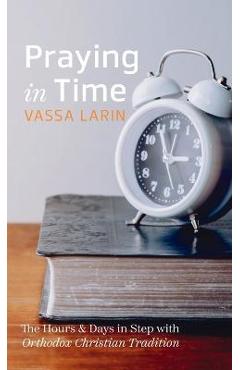 Praying in Time: The Hours & Days in Step with Orthodox Christian Tradition - Vassa Larin