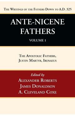 Ante-Nicene Fathers: Translations of the Writings of the Fathers Down to A.D. 325, Volume 1: The Apostolic Fathers, Justin Martyr, Irenaeus - Alexander Roberts