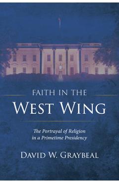 Faith in the West Wing: The Portrayal of Religion in a Primetime Presidency - David W. Graybeal