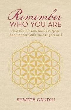 Remember Who You Are: How to Find Your Soul\'s Purpose and Connect with Your Higher Self - Shweta Gandhi