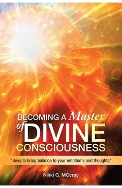 Becoming a Master of Divine Consciousness: Keys to Bring Balance to Your Emotion\'s and Thoughts - Nikki G. Mccray