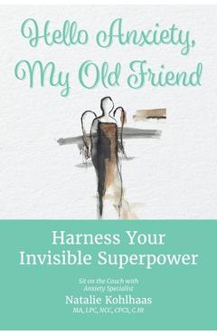 Hello Anxiety, My Old Friend: Harness Your Invisible Superpower - Natalie Kohlhaas