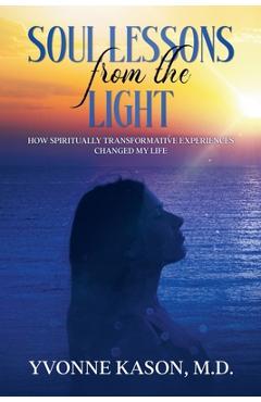 Soul Lessons from the Light: How Spiritually Transformative Experiences Changed My Life - Yvonne Kason
