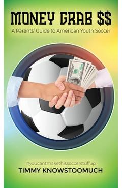 Money Grab $$: A Parent\'s Guide to American Youth Soccer - Timmy Knowstoomuch