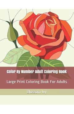 Color By Number Adult Coloring Book: Large Print Coloring Book For Adults - Blossom Ivy