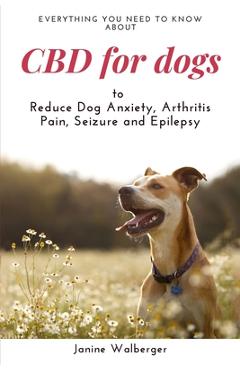 CBD For Dogs: To Reduce Dog Anxiety, Arthritis Pain, Seizure and Epilepsy - Janine Walberger
