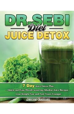 Dr. Sebi Diet Juice Detox: 7 Day Juice Detox Plan - Quick and Easy Mouth-watering Alkaline Juice Recipes - Lose Weight Fast and Feel Years Younge - Audrey Candler