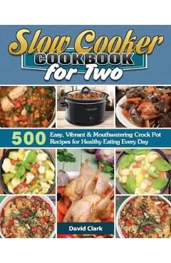 Slow Cooker Cookbook for Two: 500 Easy, Vibrant & Mouthwatering Crock Pot Recipes for Healthy Eating Every Day - David Clark