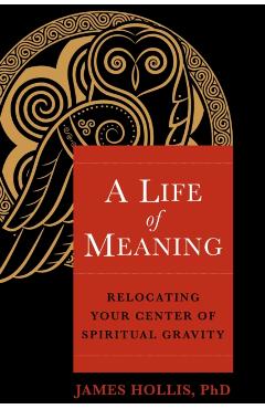 A Life of Meaning: Relocating Your Center of Spiritual Gravity - James Hollis