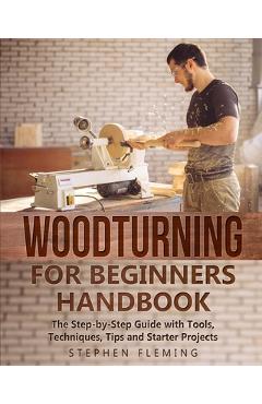 Woodturning for Beginners Handbook: The Step-by-Step Guide with Tools, Techniques, Tips and Starter Projects - Stephen Fleming
