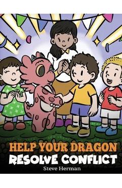 Help Your Dragon Resolve Conflict: A Children\'s Story About Conflict Resolution - Steve Herman