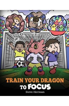 Train Your Dragon to Focus: A Children\'s Book to Help Kids Improve Focus, Pay Attention, Avoid Distractions, and Increase Concentration - Steve Herman