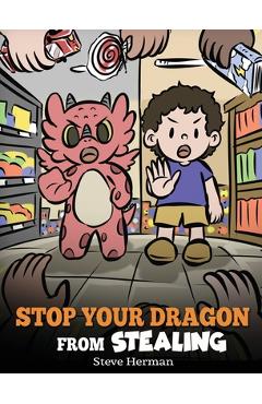 Stop Your Dragon from Stealing: A Children\'s Book About Stealing. A Cute Story to Teach Kids Not to Take Things that Don\'t Belong to Them - Steve Herman