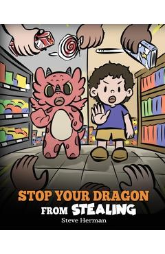 Stop Your Dragon from Stealing: A Children's Book About Stealing. A Cute Story to Teach Kids Not to Take Things that Don't Belong to Them - Steve Herman