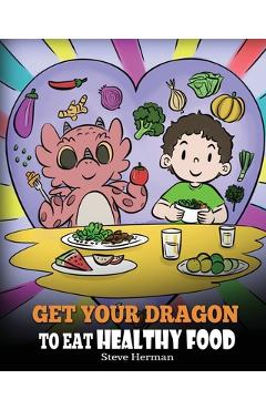 Get Your Dragon To Eat Healthy Food: A Story About Nutrition and Healthy Food Choices - Steve Herman