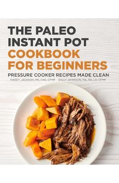 The Paleo Instant Pot Cookbook for Beginners: Pressure Cooker Recipes Made Clean - Kinsey Jackson