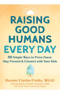 Raising Good Humans Every Day: 50 Simple Ways to Press Pause, Stay Present, and Connect with Your Kids - Hunter Clarke-fields