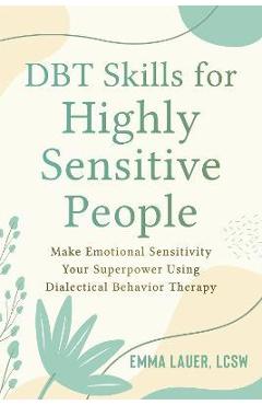Dbt Skills for Highly Sensitive People: Make Emotional Sensitivity Your Superpower Using Dialectical Behavior Therapy - Emma Lauer