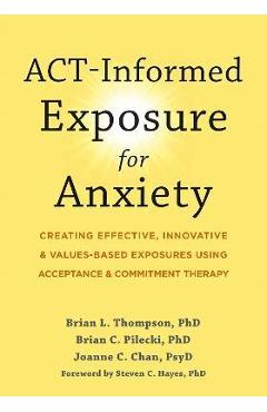 Act-Informed Exposure for Anxiety: Creating Effective, Innovative, and Values-Based Exposures Using Acceptance and Commitment Therapy - Brian L. Thompson