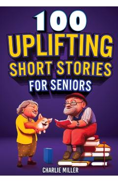 100 Uplifting Short Stories for Seniors: Funny and True Easy to Read Short Stories to Stimulate the Mind (Perfect Gift for Elderly Women and Men) - Charlie Miller
