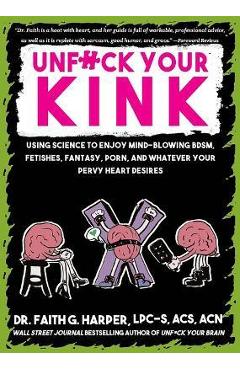Unfuck Your Kink: Using Science to Enjoy Mind-Blowing Bdsm, Fetishes, Fantasy, Porn, and Whatever Your Pervy Heart Desires - Faith G. Harper