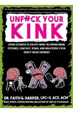 Unfuck Your Kink: Using Science to Enjoy Mind-Blowing Bdsm, Fetishes, Fantasy, Porn, and Whatever Your Pervy Heart Desires - Faith G. Harper