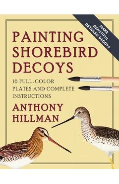 Painting Shorebird Decoys: 16 Full-Color Plates and Complete Instructions - Anthony Hillman