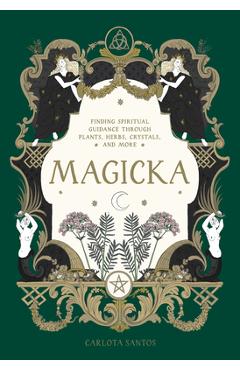 Magicka: Finding Spiritual Guidance Through Plants, Herbs, Crystals, and More - Carlota Santos