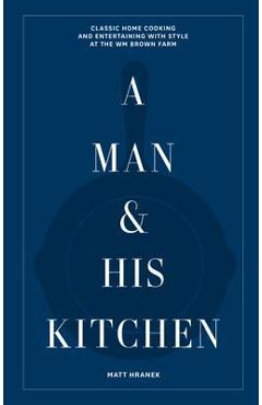 A Man & His Kitchen: Classic Home Cooking and Entertaining with Style at the Wm Brown Farm - Matt Hranek