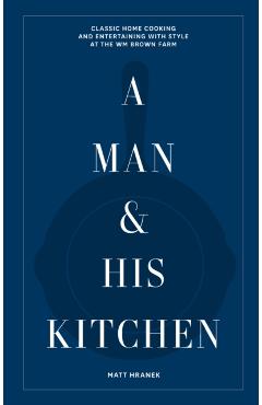 A Man & His Kitchen: Classic Home Cooking and Entertaining with Style at the Wm Brown Farm - Matt Hranek