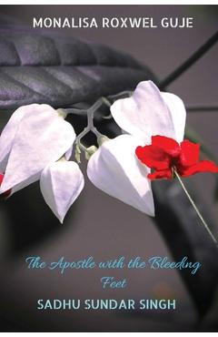The Apostle with the Bleeding Feet: Sadhu Sundar Singh - Monalisa Roxwel Guje