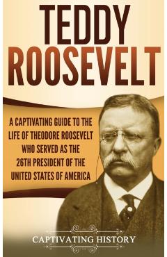 Teddy Roosevelt: A Captivating Guide to the Life of Theodore Roosevelt Who Served as the 26th President of the United States of America - Captivating History