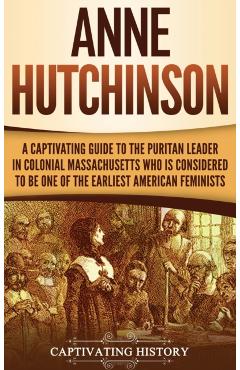 Anne Hutchinson: A Captivating Guide to the Puritan Leader in Colonial Massachusetts Who Is Considered to Be One of the Earliest Americ - Captivating History