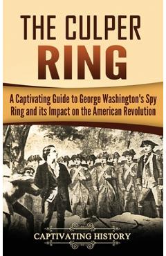 The Culper Ring: A Captivating Guide to George Washington\'s Spy Ring and its Impact on the American Revolution - Captivating History