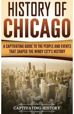 History of Chicago: A Captivating Guide to the People and Events that Shaped the Windy City\'s History - Captivating History