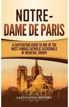 Notre-Dame de Paris: A Captivating Guide to One of the Most Famous Catholic Cathedrals of Medieval Europe - Captivating History